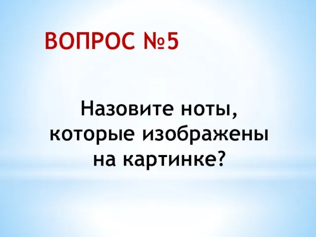 ВОПРОС №5 Назовите ноты, которые изображены на картинке?