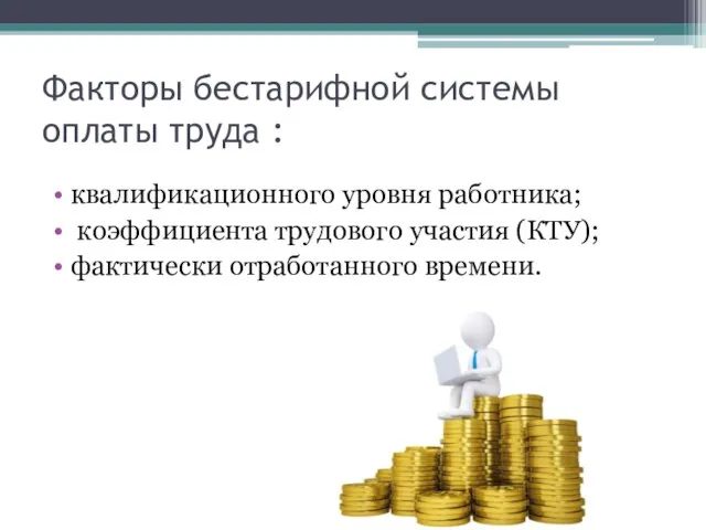 Факторы бестарифной системы оплаты труда : квалификационного уровня работника; коэффициента трудового участия (КТУ); фактически отработанного времени.