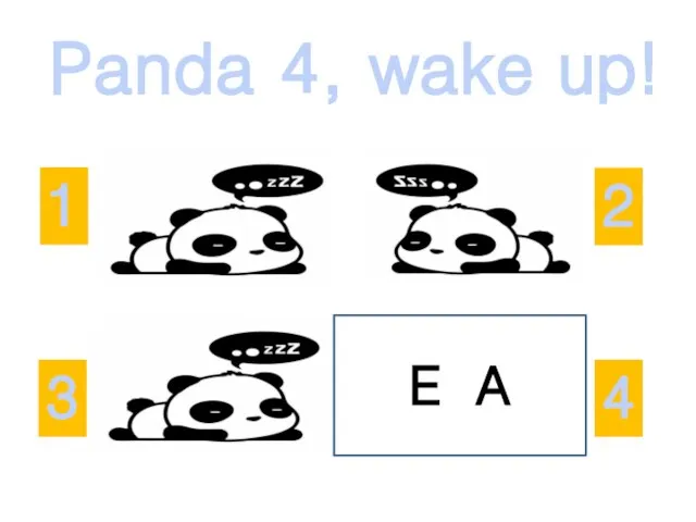 Panda 4, wake up! 2 3 1 4 E A