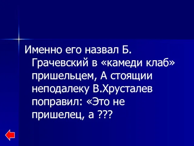 Именно его назвал Б.Грачевский в «камеди клаб» пришельцем, А стоящии неподалеку В.Хрусталев