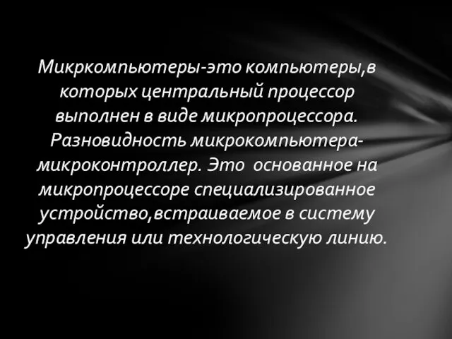 Микркомпьютеры-это компьютеры,в которых центральный процессор выполнен в виде микропроцессора. Разновидность микрокомпьютера-микроконтроллер. Это