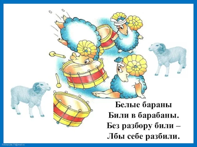 Белые бараны Били в барабаны. Без разбору били – Лбы себе разбили.