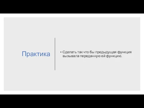 Практика Сделать так что бы предыдущая функция вызывала переданную ей функцию.