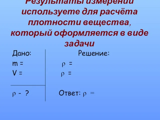 Результаты измерений используете для расчёта плотности вещества, который оформляется в виде задачи