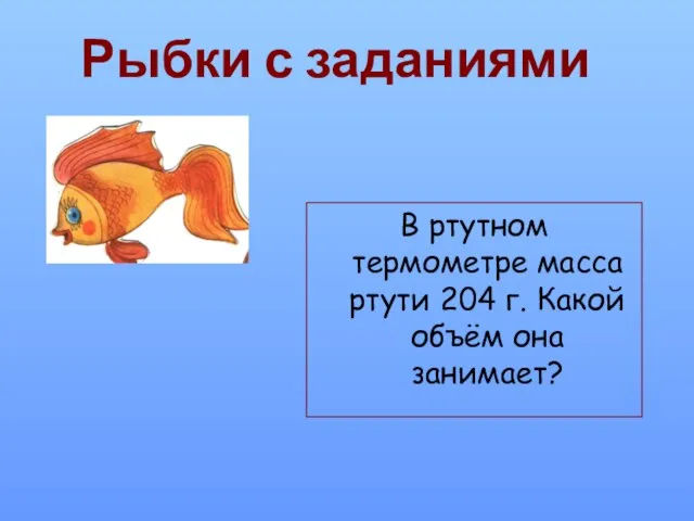 Рыбки с заданиями В ртутном термометре масса ртути 204 г. Какой объём она занимает?