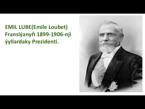 EMIL LUBE(Emile Loubet) Fransiýanyň 1899-1906-nji ýyllardaky Prezidenti.