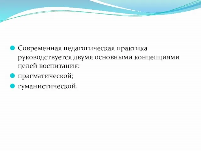 Современная педагогическая практика руководствуется двумя основными концепциями целей воспитания: прагматической; гуманистической.