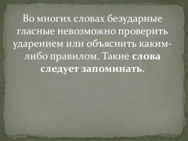 Во многих словах безударные гласные невозможно проверить ударением или объяснить каким-либо правилом. Такие слова следует запоминать.