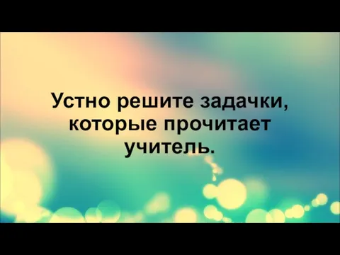 Устно решите задачки, которые прочитает учитель.