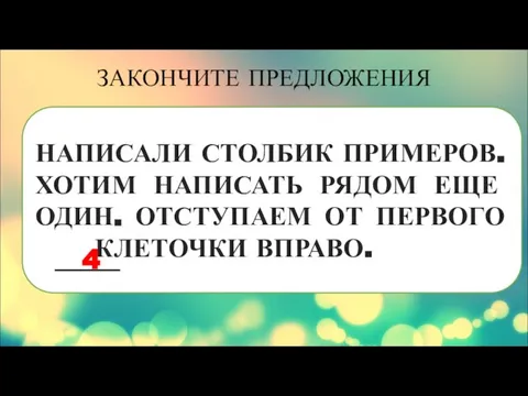 НАПИСАЛИ СТОЛБИК ПРИМЕРОВ. ХОТИМ НАПИСАТЬ РЯДОМ ЕЩЕ ОДИН. ОТСТУПАЕМ ОТ ПЕРВОГО КЛЕТОЧКИ ВПРАВО. ЗАКОНЧИТЕ ПРЕДЛОЖЕНИЯ 4