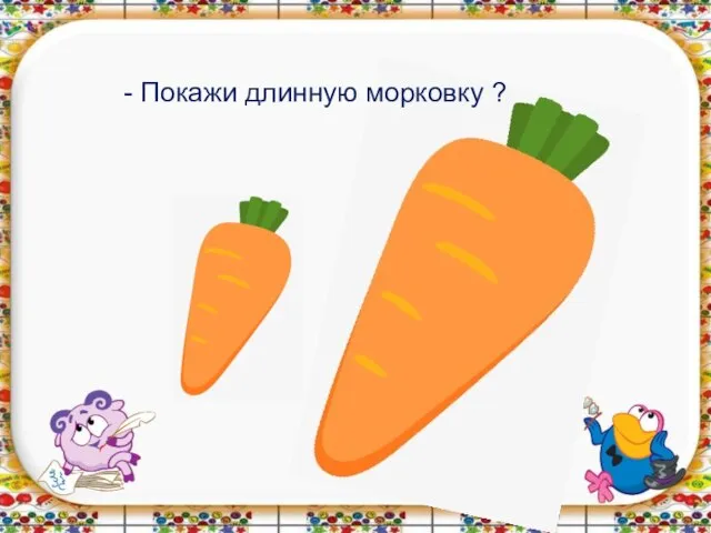 - Покажи длинную морковку ?