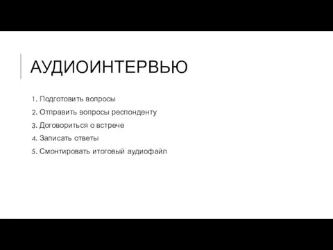 АУДИОИНТЕРВЬЮ 1. Подготовить вопросы 2. Отправить вопросы респонденту 3. Договориться о встрече