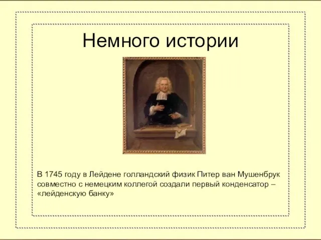 Немного истории В 1745 году в Лейдене голландский физик Питер ван Мушенбрук