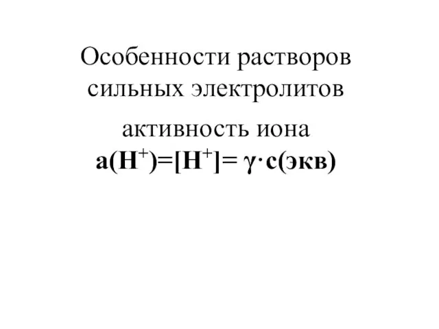 Особенности растворов сильных электролитов активность иона a(H+)=[H+]= γ·c(экв)