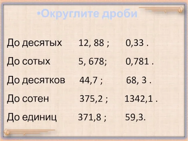 До десятых 12, 88 ; 0,33 . До сотых 5, 678; 0,781