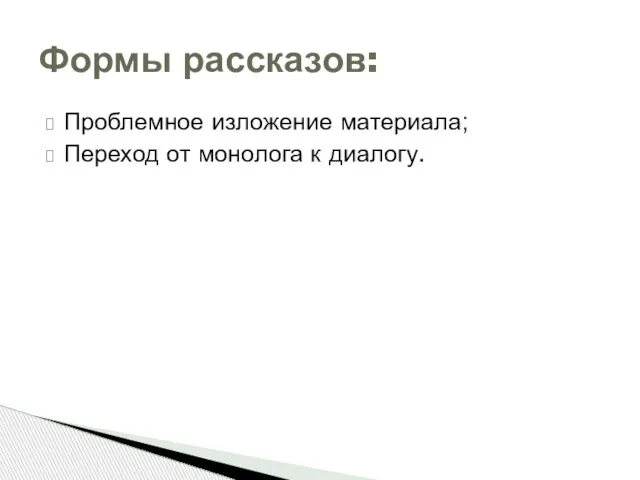 Проблемное изложение материала; Переход от монолога к диалогу. Формы рассказов: