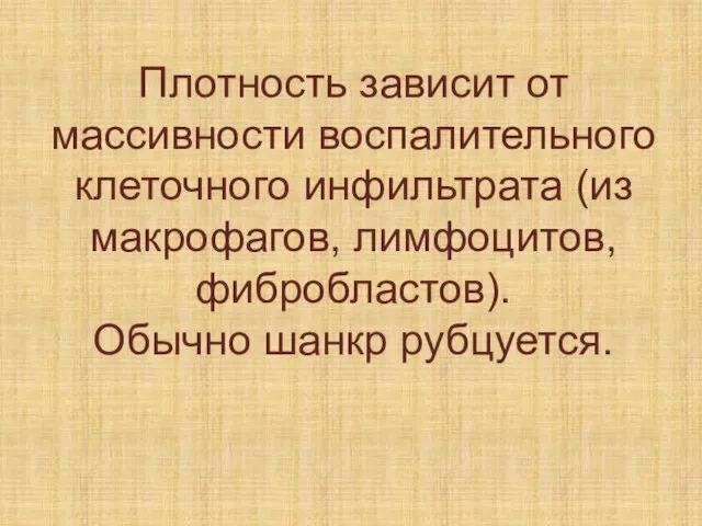 Плотность зависит от массивности воспалительного клеточного инфильтрата (из макрофагов, лимфоцитов, фибробластов). Обычно шанкр рубцуется.