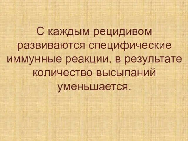 С каждым рецидивом развиваются специфические иммунные реакции, в результате количество высыпаний уменьшается.