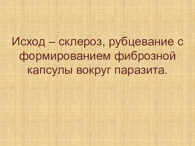 Исход – склероз, рубцевание с формированием фиброзной капсулы вокруг паразита.