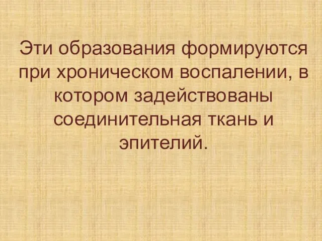 Эти образования формируются при хроническом воспалении, в котором задействованы соединительная ткань и эпителий.