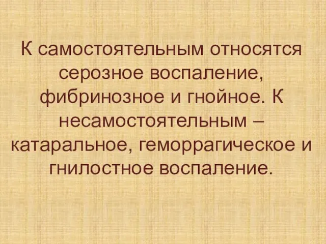 К самостоятельным относятся серозное воспаление, фибринозное и гнойное. К несамостоятельным – катаральное, геморрагическое и гнилостное воспаление.