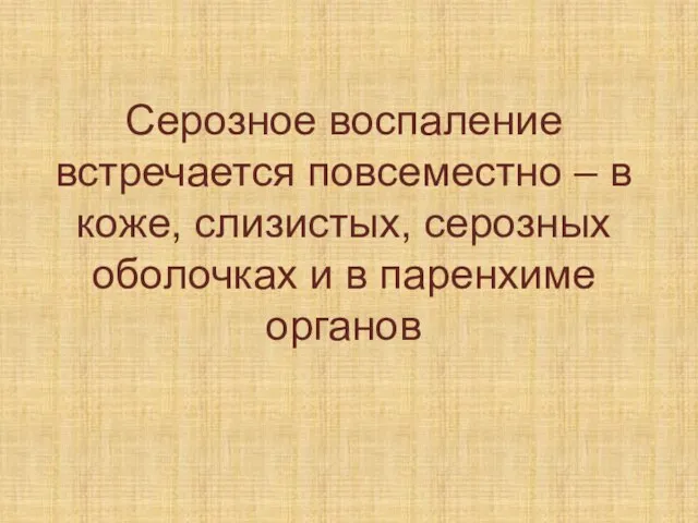 Серозное воспаление встречается повсеместно – в коже, слизистых, серозных оболочках и в паренхиме органов