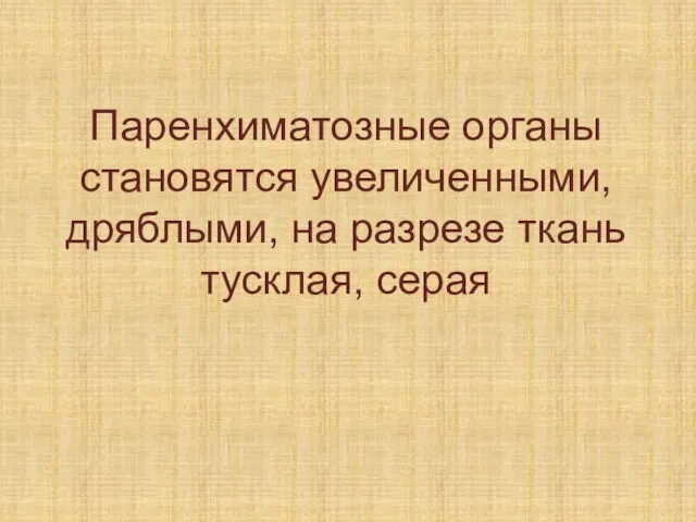 Паренхиматозные органы становятся увеличенными, дряблыми, на разрезе ткань тусклая, серая