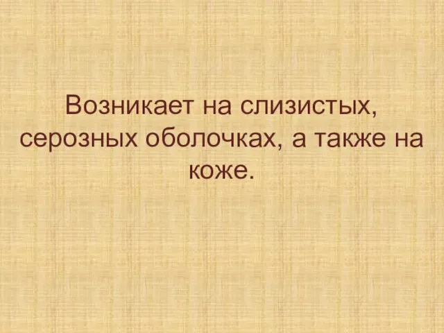 Возникает на слизистых, серозных оболочках, а также на коже.