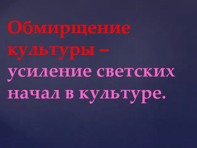 Обмирщение культуры –усиление светских начал в культуре.