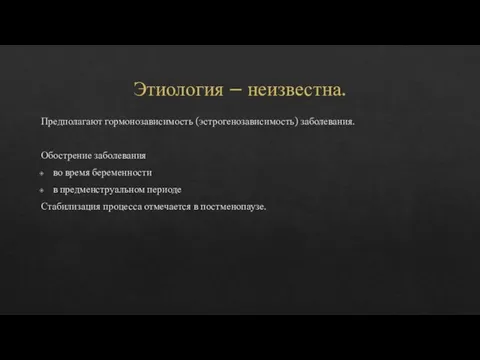 Этиология – неизвестна. Предполагают гормонозависимость (эстрогенозависимость) заболевания. Обострение заболевания во время беременности