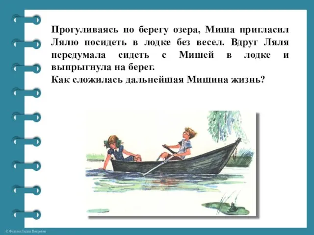 Прогуливаясь по берегу озера, Миша пригласил Лялю посидеть в лодке без весел.