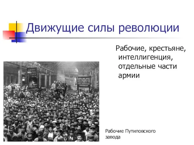 Движущие силы революции Рабочие, крестьяне, интеллигенция, отдельные части армии Рабочие Путиловского завода