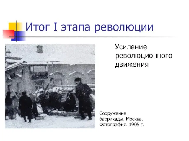 Итог I этапа революции Усиление революционного движения Сооружение баррикады. Москва. Фотография. 1905 г.