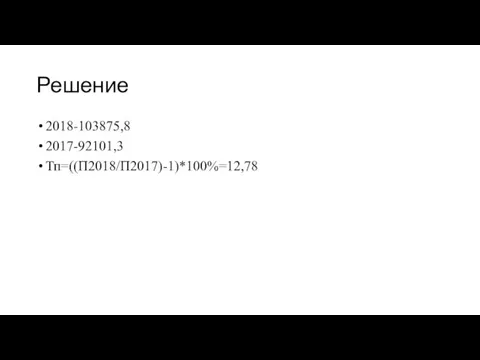 Решение 2018-103875,8 2017-92101,3 Тп=((П2018/П2017)-1)*100%=12,78