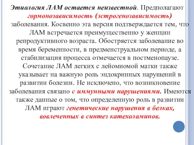 Этиология ЛАМ остается неизвестной. Предполагают гормонозависимость (эстрогенозависимость) заболевания. Косвенно эта версия подтверждается