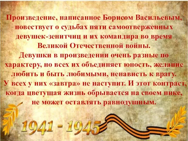 Произведение, написанное Борисом Васильевым, повествует о судьбах пяти самоотверженных девушек-зенитчиц и их