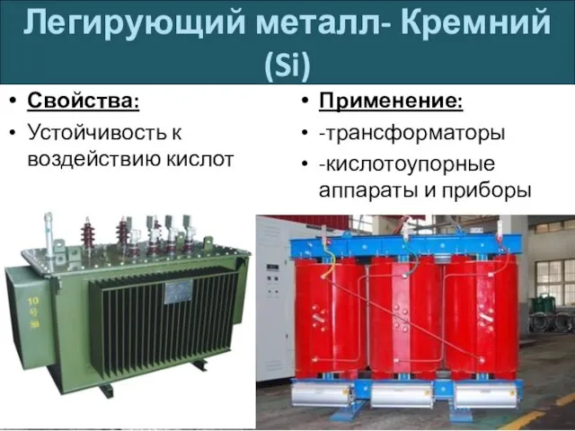 Легирующий металл- Кремний (Si) Свойства: Устойчивость к воздействию кислот Применение: -трансформаторы -кислотоупорные аппараты и приборы