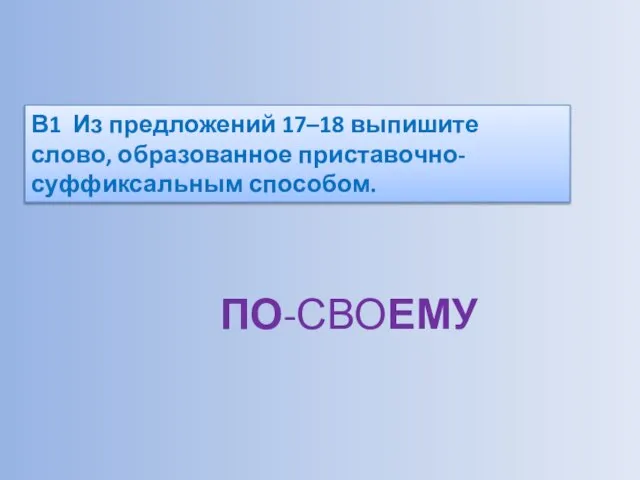 В1 Из предложений 17–18 выпишите слово, образованное приставочно-суффиксальным способом. ПО-СВОЕМУ