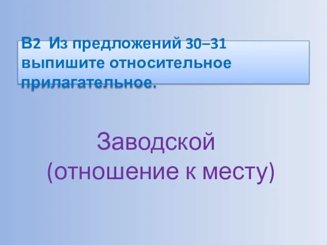 В2 Из предложений 30–31 выпишите относительное прилагательное. Заводской (отношение к месту)