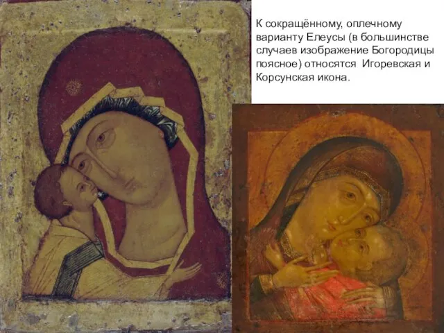 К сокращённому, оплечному варианту Елеусы (в большинстве случаев изображение Богородицы поясное) относятся Игоревская и Корсунская икона.