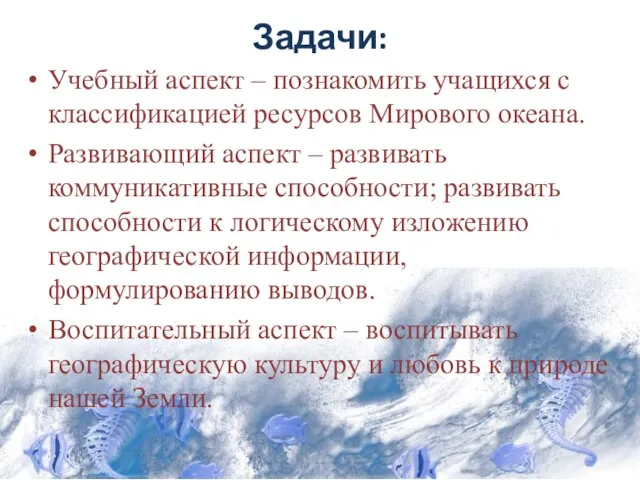 Задачи: Учебный аспект – познакомить учащихся с классификацией ресурсов Мирового океана. Развивающий