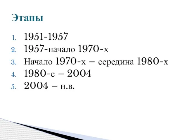 1951-1957 1957-начало 1970-х Начало 1970-х – середина 1980-х 1980-е – 2004 2004 – н.в. Этапы