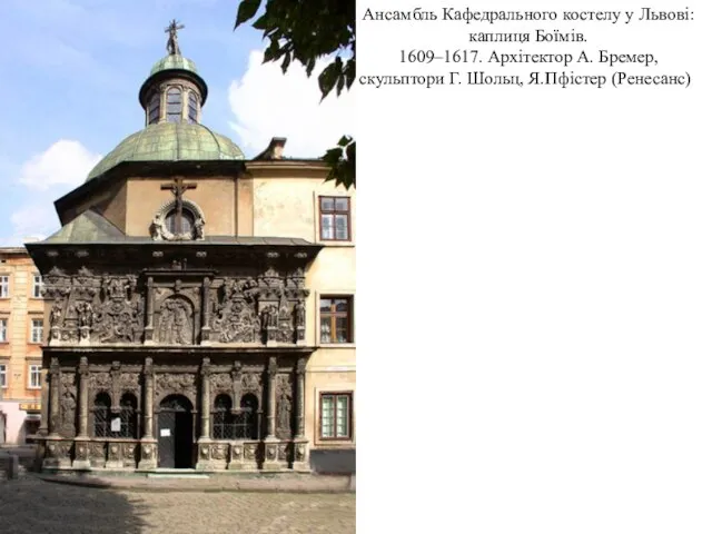 Ансамбль Кафедрального костелу у Львові: каплиця Боїмів. 1609–1617. Архітектор А. Бремер, скульптори Г. Шольц, Я.Пфістер (Ренесанс)).