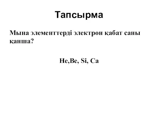 Тапсырма Мына элементтерді электрон қабат саны қанша? He,Be, Si, Ca