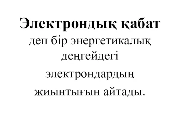 Электрондық қабат деп бір энергетикалық деңгейдегі электрондардың жиынтығын айтады.