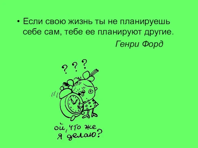 Если свою жизнь ты не планируешь себе сам, тебе ее планируют другие. Генри Форд