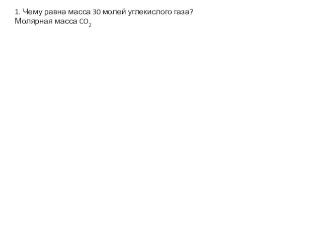 1. Чему равна масса 30 молей углекислого газа? Молярная масса CO2