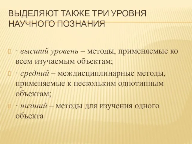 ВЫДЕЛЯЮТ ТАКЖЕ ТРИ УРОВНЯ НАУЧНОГО ПОЗНАНИЯ · высший уровень – методы, применяемые