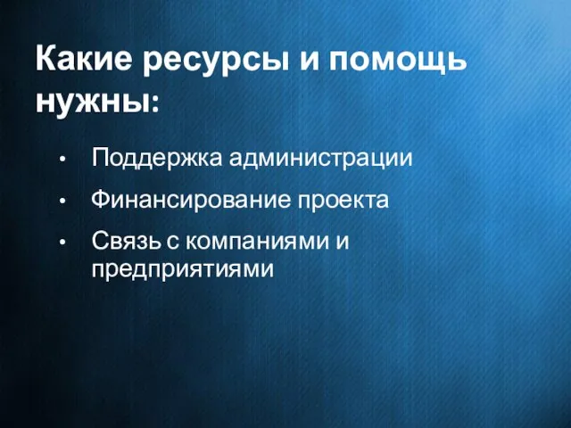 Какие ресурсы и помощь нужны: Поддержка администрации Финансирование проекта Связь с компаниями и предприятиями