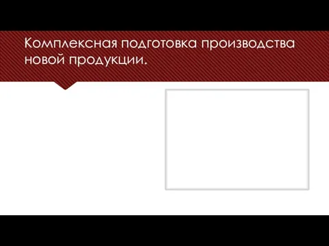 Комплексная подготовка производства новой продукции.